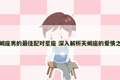 天蝎座男的最佳配对星座 深入解析天蝎座的爱情之道