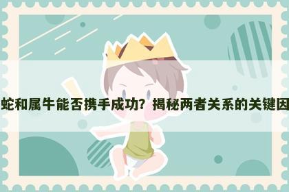 属蛇和属牛能否携手成功？揭秘两者关系的关键因素