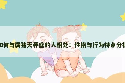 如何与属猪天秤座的人相处：性格与行为特点分析