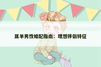 属羊男性婚配指南：理想伴侣特征