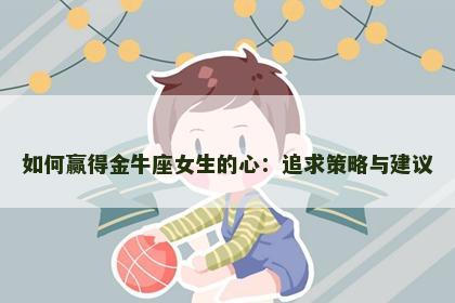 如何赢得金牛座女生的心：追求策略与建议