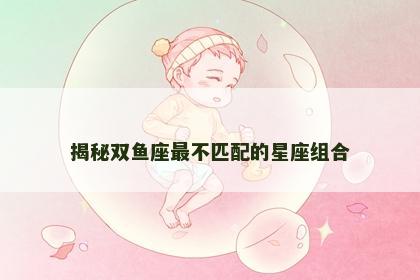 揭秘双鱼座最不匹配的星座组合