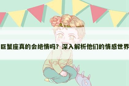 巨蟹座真的会绝情吗？深入解析他们的情感世界