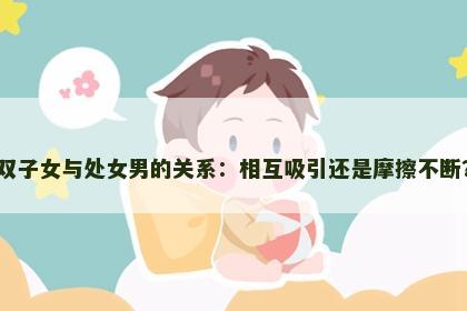 双子女与处女男的关系：相互吸引还是摩擦不断？