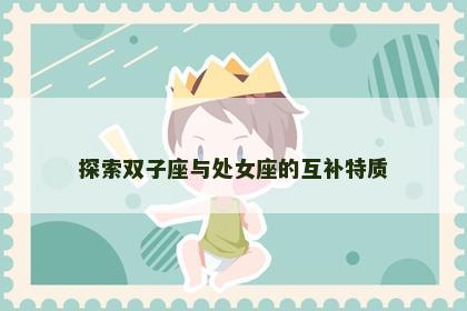 探索双子座与处女座的互补特质