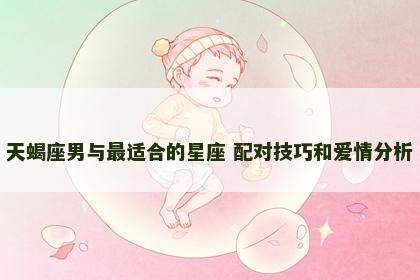 天蝎座男与最适合的星座 配对技巧和爱情分析