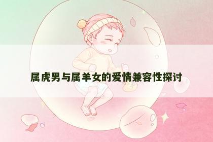属虎男与属羊女的爱情兼容性探讨