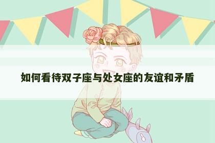 如何看待双子座与处女座的友谊和矛盾