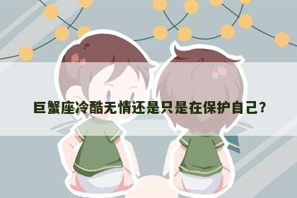 巨蟹座冷酷无情还是只是在保护自己？