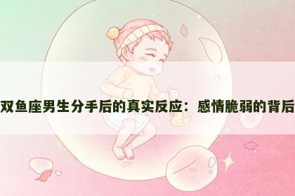 双鱼座男生分手后的真实反应：感情脆弱的背后