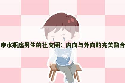 亲水瓶座男生的社交圈：内向与外向的完美融合