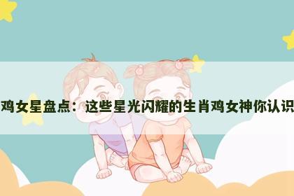 属鸡女星盘点：这些星光闪耀的生肖鸡女神你认识吗