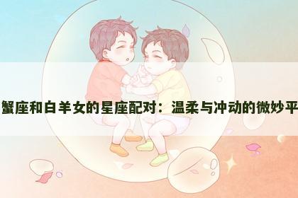 巨蟹座和白羊女的星座配对：温柔与冲动的微妙平衡