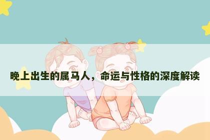 晚上出生的属马人，命运与性格的深度解读