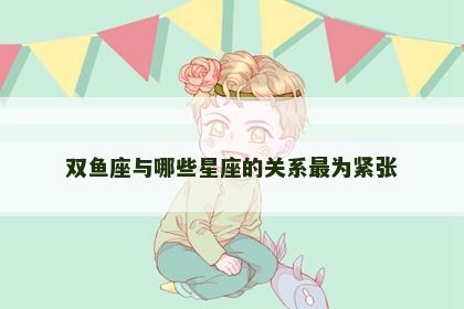 双鱼座与哪些星座的关系最为紧张