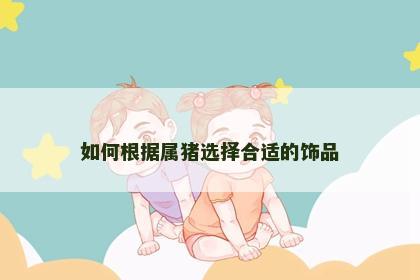 如何根据属猪选择合适的饰品