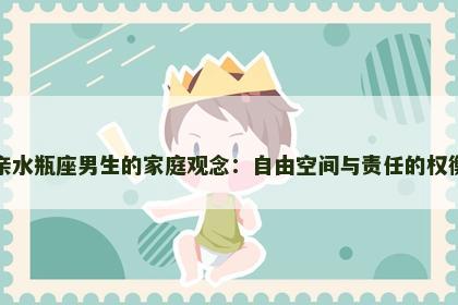 亲水瓶座男生的家庭观念：自由空间与责任的权衡