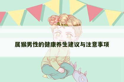 属猴男性的健康养生建议与注意事项