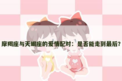 摩羯座与天蝎座的爱情配对：是否能走到最后？
