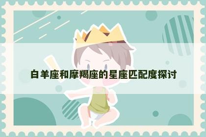 白羊座和摩羯座的星座匹配度探讨