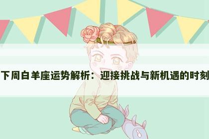 下周白羊座运势解析：迎接挑战与新机遇的时刻