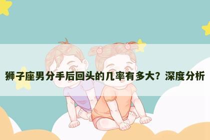 狮子座男分手后回头的几率有多大？深度分析