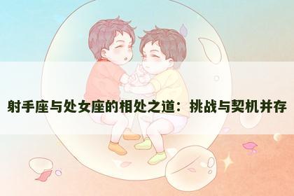 射手座与处女座的相处之道：挑战与契机并存