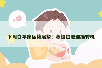 下周白羊座运势展望：积极进取迎接转机