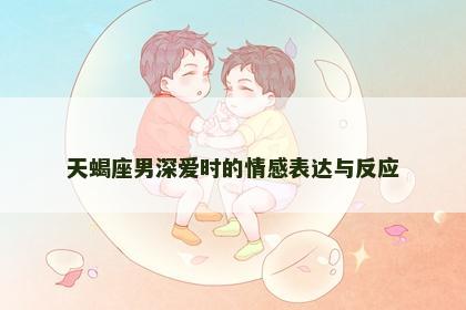 天蝎座男深爱时的情感表达与反应