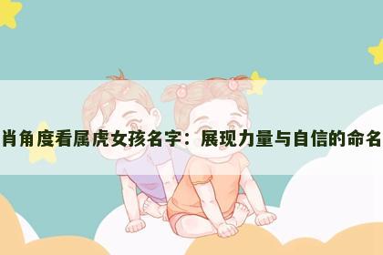 从生肖角度看属虎女孩名字：展现力量与自信的命名技巧