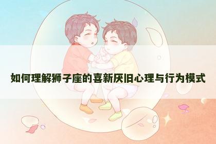 如何理解狮子座的喜新厌旧心理与行为模式