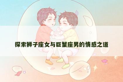 探索狮子座女与巨蟹座男的情感之道