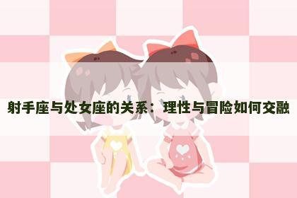 射手座与处女座的关系：理性与冒险如何交融