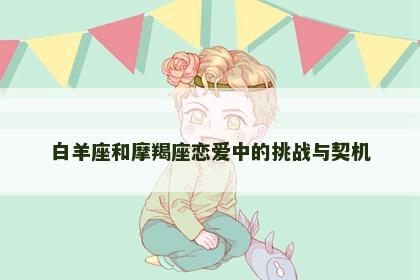 白羊座和摩羯座恋爱中的挑战与契机