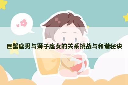 巨蟹座男与狮子座女的关系挑战与和谐秘诀