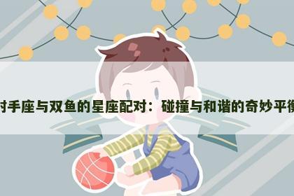 射手座与双鱼的星座配对：碰撞与和谐的奇妙平衡