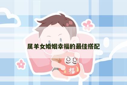 属羊女婚姻幸福的最佳搭配