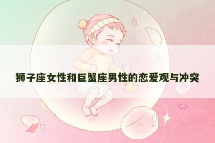狮子座女性和巨蟹座男性的恋爱观与冲突