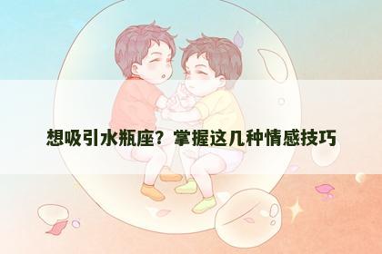 想吸引水瓶座？掌握这几种情感技巧