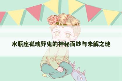 水瓶座孤魂野鬼的神秘面纱与未解之谜