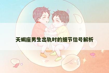 天蝎座男生出轨时的细节信号解析