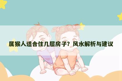 属猴人适合住几层房子？风水解析与建议
