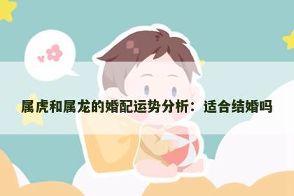 属虎和属龙的婚配运势分析：适合结婚吗
