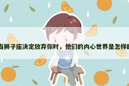 当狮子座决定放弃你时，他们的内心世界是怎样的