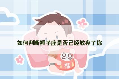 如何判断狮子座是否已经放弃了你
