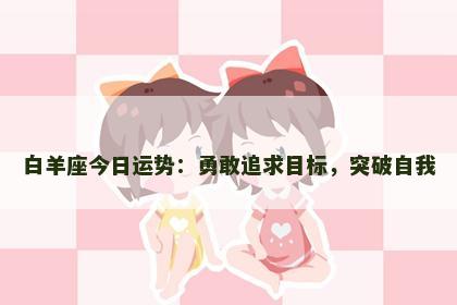 白羊座今日运势：勇敢追求目标，突破自我