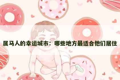属马人的幸运城市：哪些地方最适合他们居住