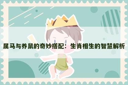 属马与养鼠的奇妙搭配：生肖相生的智慧解析