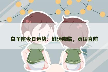 白羊座今日运势：好运降临，勇往直前