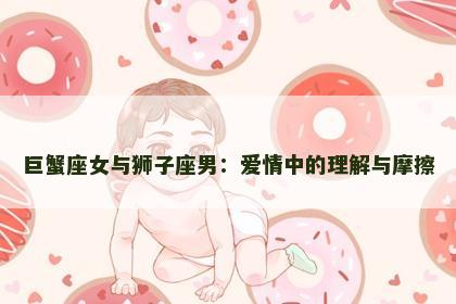 巨蟹座女与狮子座男：爱情中的理解与摩擦